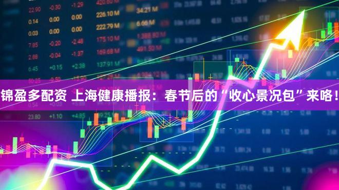 锦盈多配资 上海健康播报：春节后的“收心景况包”来咯！