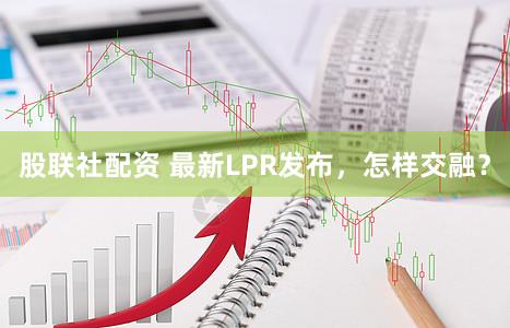 股联社配资 最新LPR发布，怎样交融？