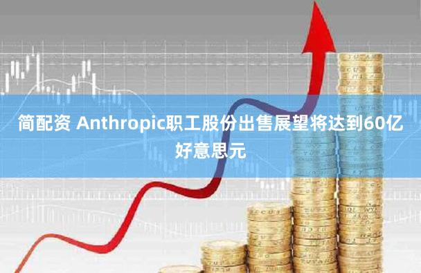 简配资 Anthropic职工股份出售展望将达到60亿好意思元