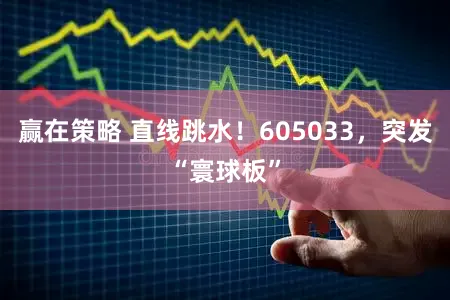 赢在策略 直线跳水！605033，突发“寰球板”