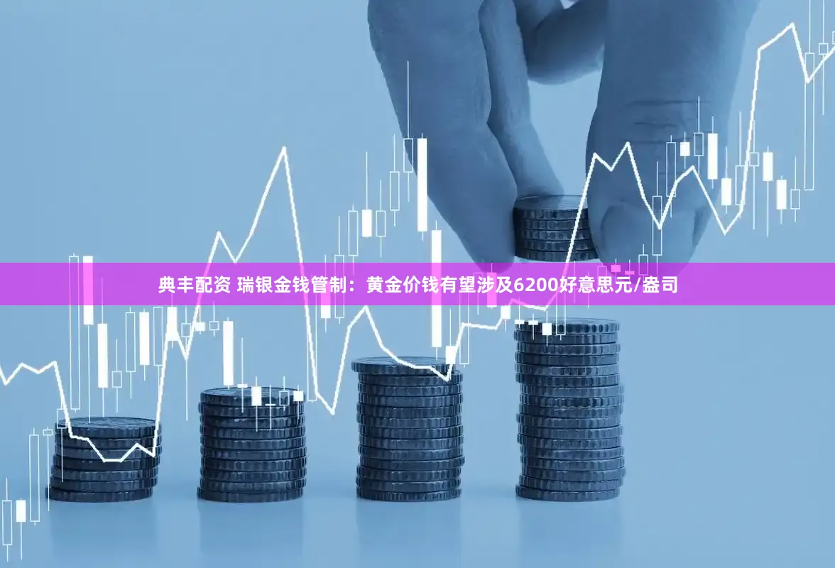典丰配资 瑞银金钱管制：黄金价钱有望涉及6200好意思元/盎司