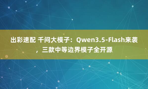 出彩速配 千问大模子：Qwen3.5-Flash来袭，三款中等边界模子全开源