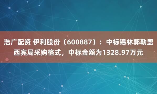 浩广配资 伊利股份（600887）：中标锡林郭勒盟西宾局采购格式，中标金额为1328.97万元