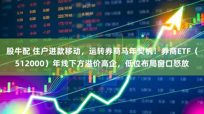 股牛配 住户进款移动，运转券商马年契机！券商ETF（512000）年线下方溢价高企，低位布局窗口怒放