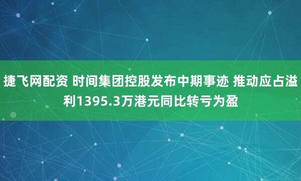 捷飞网配资 时间集团控股发布中期事迹 推动应占溢利1395.3万港元同比转亏为盈