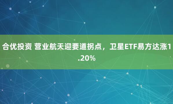 合优投资 营业航天迎要道拐点，卫星ETF易方达涨1.20%