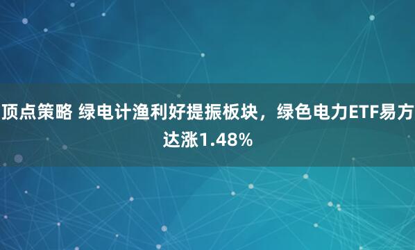 顶点策略 绿电计渔利好提振板块，绿色电力ETF易方达涨1.48%
