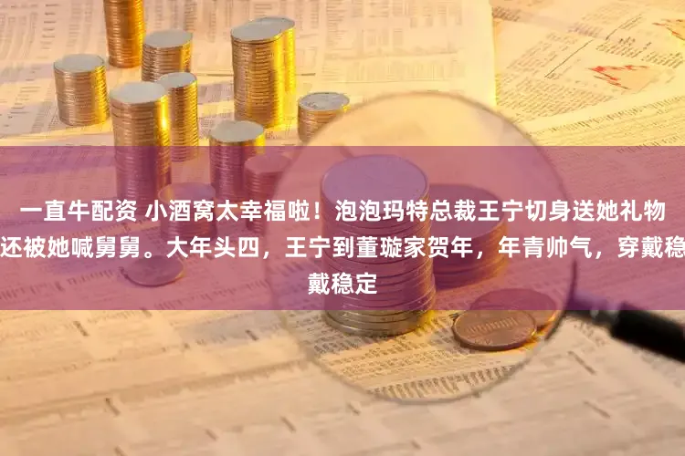 一直牛配资 小酒窝太幸福啦！泡泡玛特总裁王宁切身送她礼物，还被她喊舅舅。大年头四，王宁到董璇家贺年，年青帅气，穿戴稳定