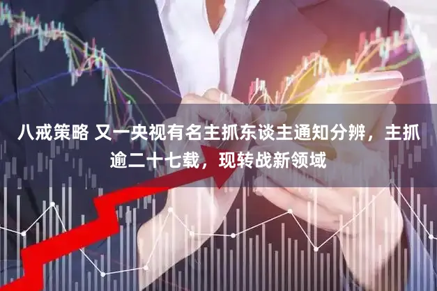 八戒策略 又一央视有名主抓东谈主通知分辨，主抓逾二十七载，现转战新领域