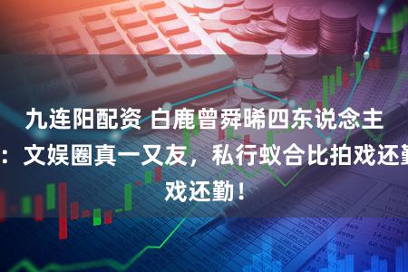 九连阳配资 白鹿曾舜晞四东说念主组：文娱圈真一又友，私行蚁合比拍戏还勤！
