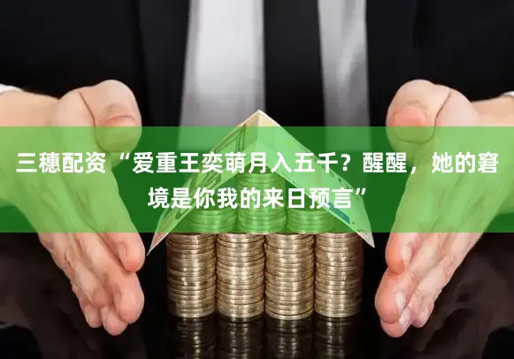 三穗配资 “爱重王奕萌月入五千？醒醒，她的窘境是你我的来日预言”