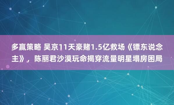 多赢策略 吴京11天豪赌1.5亿救场《镖东说念主》，陈丽君沙漠玩命揭穿流量明星塌房困局