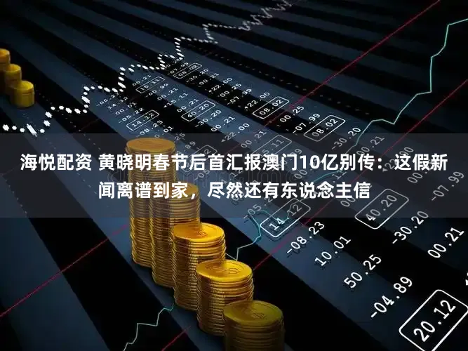 海悦配资 黄晓明春节后首汇报澳门10亿别传：这假新闻离谱到家，尽然还有东说念主信