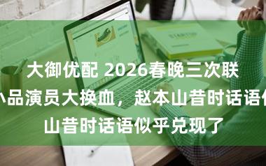 大御优配 2026春晚三次联排收场，小品演员大换血，赵本山昔时话语似乎兑现了