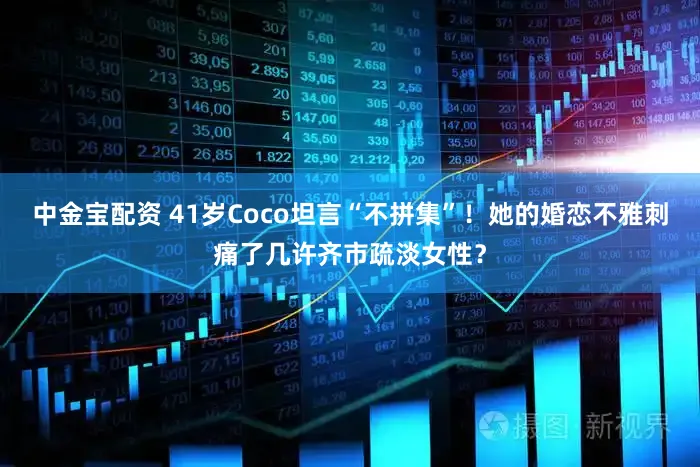 中金宝配资 41岁Coco坦言“不拼集”！她的婚恋不雅刺痛了几许齐市疏淡女性？