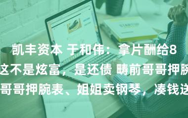 凯丰资本 于和伟：拿片酬给8个哥姐买房，这不是炫富，是还债 畴前哥哥押腕表、姐姐卖钢琴，凑钱送他上学