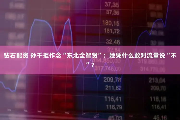 钻石配资 孙千拒作念“东北全智贤”：她凭什么敢对流量说“不”？