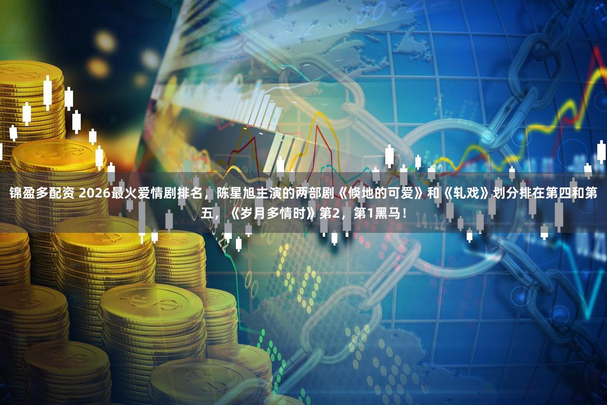 锦盈多配资 2026最火爱情剧排名，陈星旭主演的两部剧《倏地的可爱》和《轧戏》划分排在第四和第五，《岁月多情时》第2，第1黑马！