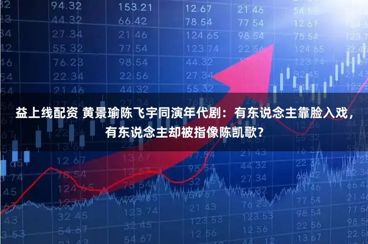 益上线配资 黄景瑜陈飞宇同演年代剧：有东说念主靠脸入戏，有东说念主却被指像陈凯歌？