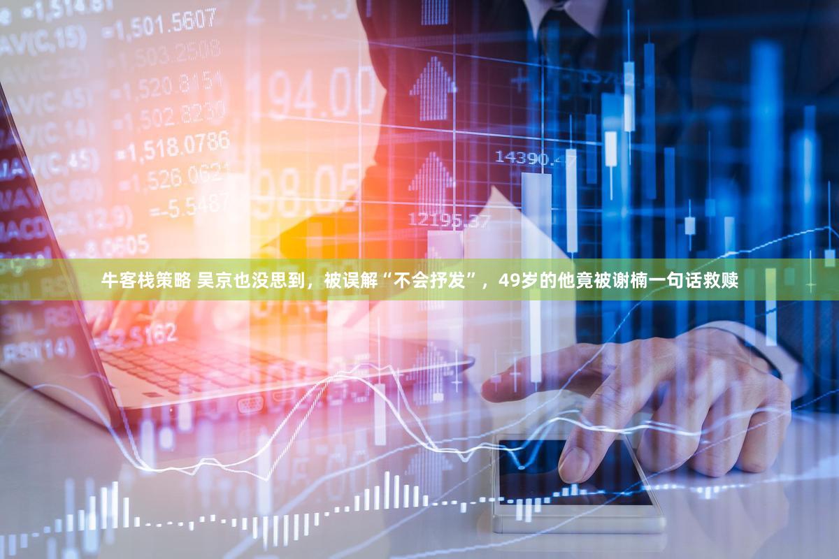 牛客栈策略 吴京也没思到，被误解“不会抒发”，49岁的他竟被谢楠一句话救赎