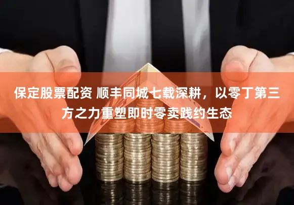 保定股票配资 顺丰同城七载深耕，以零丁第三方之力重塑即时零卖践约生态