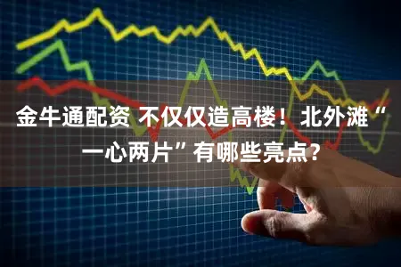 金牛通配资 不仅仅造高楼！北外滩“一心两片”有哪些亮点？