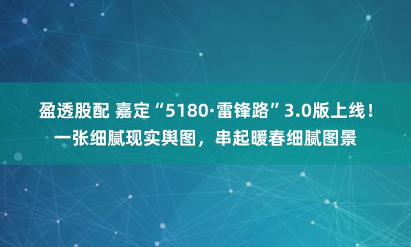 盈透股配 嘉定“5180·雷锋路”3.0版上线！一张细腻现实舆图，串起暖春细腻图景