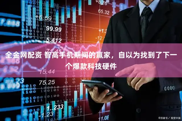全金网配资 智高手机期间的赢家，自以为找到了下一个爆款科技硬件