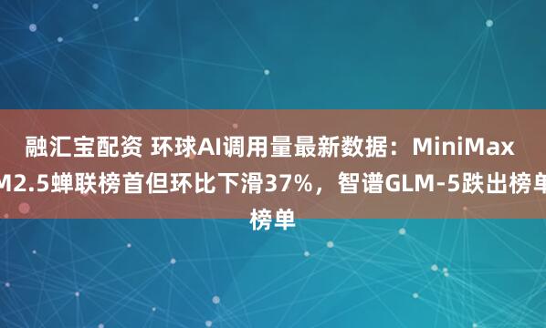 融汇宝配资 环球AI调用量最新数据：MiniMax M2.5蝉联榜首但环比下滑37%，智谱GLM-5跌出榜单