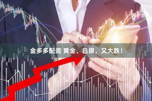 金多多配资 黄金、白银，又大跌！