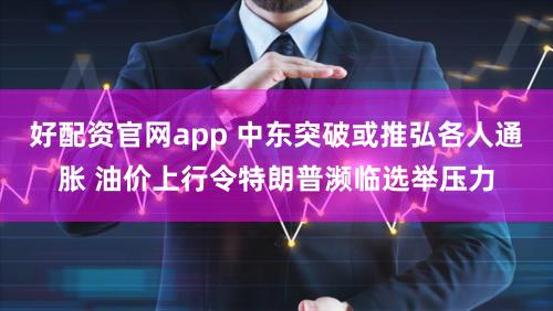 好配资官网app 中东突破或推弘各人通胀 油价上行令特朗普濒临选举压力
