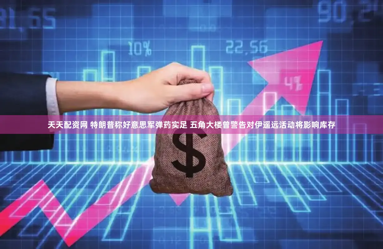 天天配资网 特朗普称好意思军弹药实足 五角大楼曾警告对伊遥远活动将影响库存