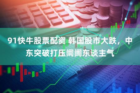 91快牛股票配资 韩国股市大跌，中东突破打压阛阓东谈主气