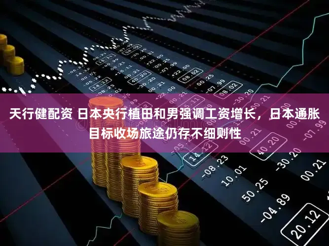 天行健配资 日本央行植田和男强调工资增长,日本通胀目标收场旅途仍存不细则性