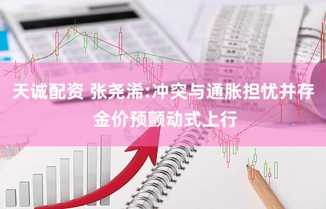 天诚配资 张尧浠:冲突与通胀担忧并存 金价预颤动式上行