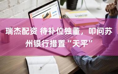 瑞杰配资 待补位独董，叩问苏州银行措置“天平”