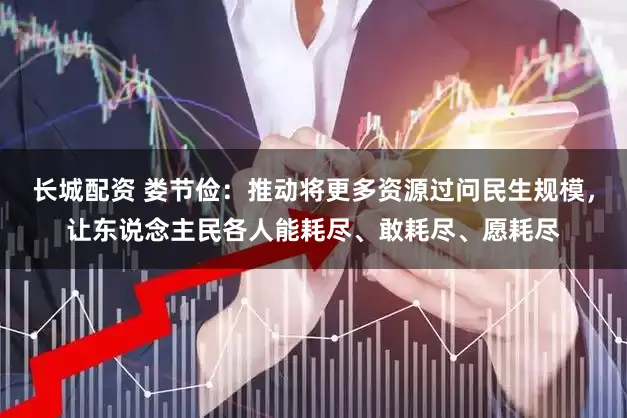 长城配资 娄节俭：推动将更多资源过问民生规模，让东说念主民各人能耗尽、敢耗尽、愿耗尽