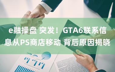 e融操盘 突发！GTA6联系信息从PS商店移动 背后原因揭晓