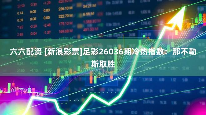 六六配资 [新浪彩票]足彩26036期冷热指数：那不勒斯取胜
