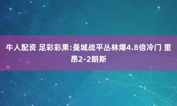 牛人配资 足彩彩果:曼城战平丛林爆4.8倍冷门 里昂2-2朗斯
