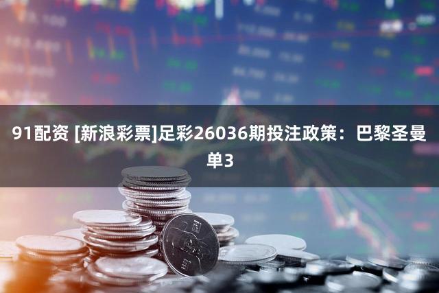 91配资 [新浪彩票]足彩26036期投注政策：巴黎圣曼单3