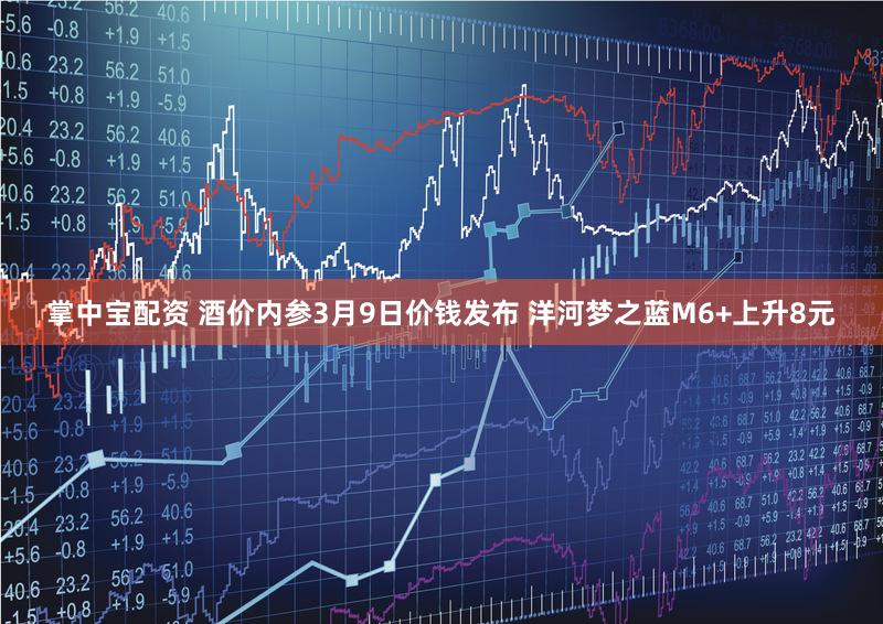 掌中宝配资 酒价内参3月9日价钱发布 洋河梦之蓝M6+上升8元