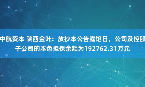 中航资本 陕西金叶：放抄本公告露馅日，公司及控股子公司的本色担保余额为192762.31万元