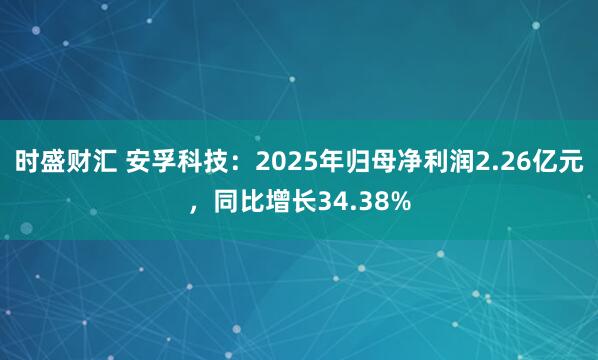 时盛财汇 安孚科技：2025年归母净利润2.26亿元，同比增长34.38%