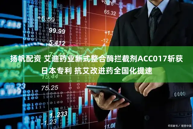 扬帆配资 艾迪药业新式整合酶拦截剂ACC017斩获日本专利 抗艾改进药全国化提速