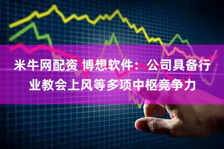 米牛网配资 博想软件：公司具备行业教会上风等多项中枢竞争力