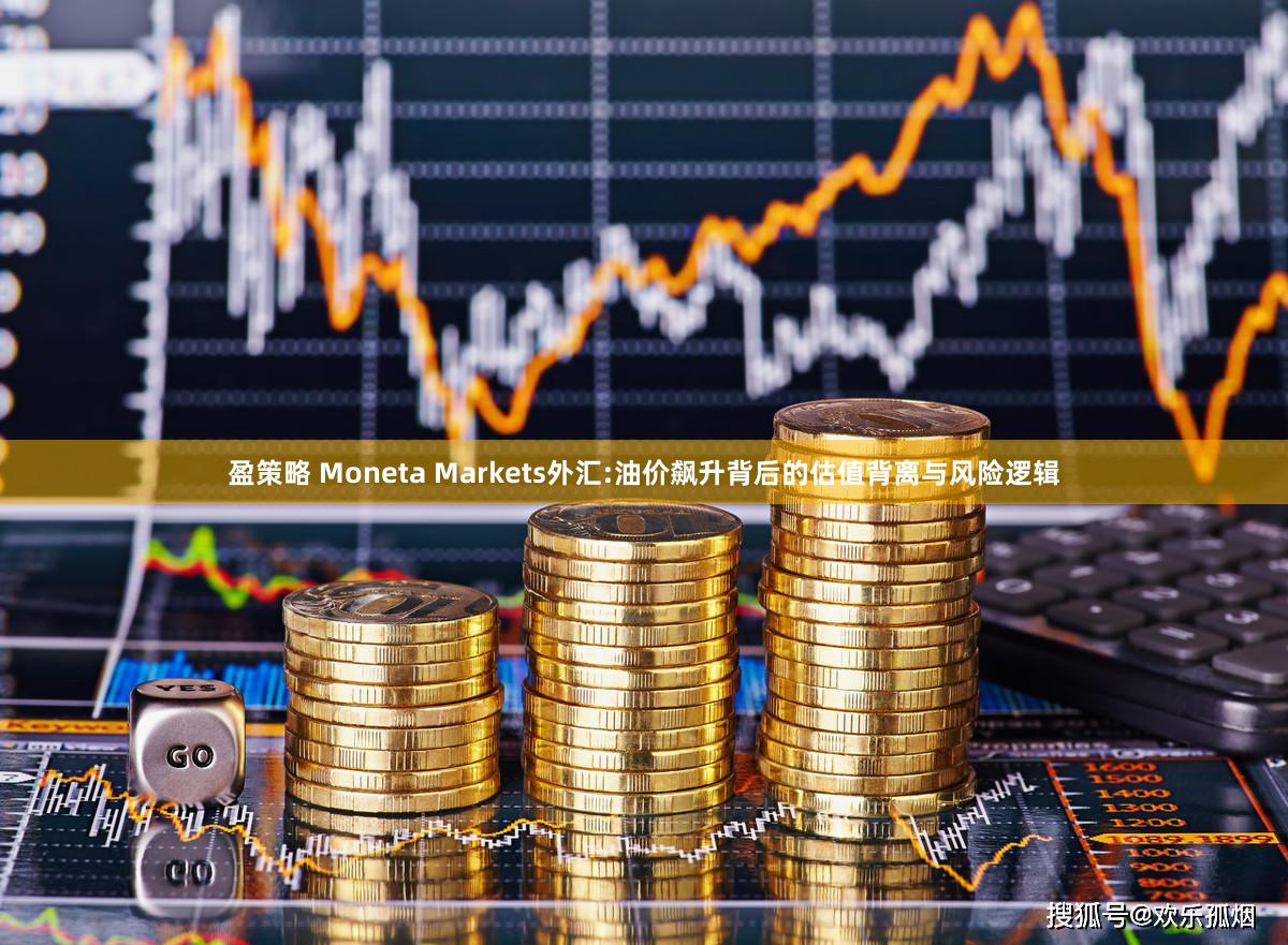 盈策略 Moneta Markets外汇:油价飙升背后的估值背离与风险逻辑