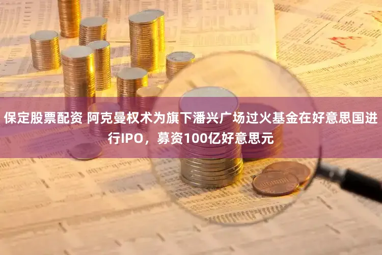 保定股票配资 阿克曼权术为旗下潘兴广场过火基金在好意思国进行IPO，募资100亿好意思元