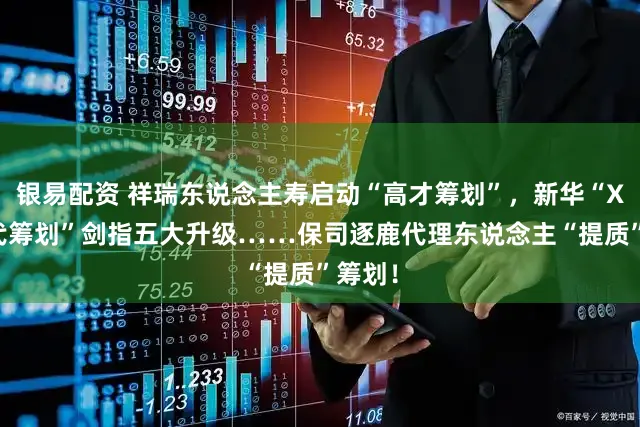 银易配资 祥瑞东说念主寿启动“高才筹划”，新华“XIN一代筹划”剑指五大升级……保司逐鹿代理东说念主“提质”筹划！