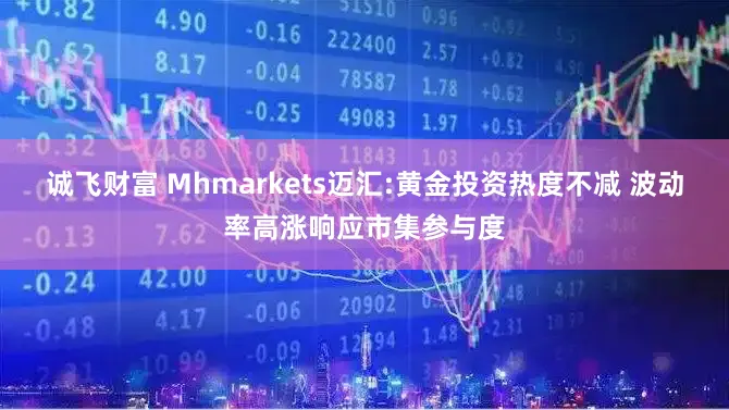 诚飞财富 Mhmarkets迈汇:黄金投资热度不减 波动率高涨响应市集参与度